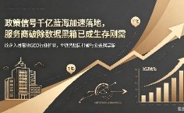 政策信号千亿蓝海加速落地,服务商破除数据黑箱已成生存刚需